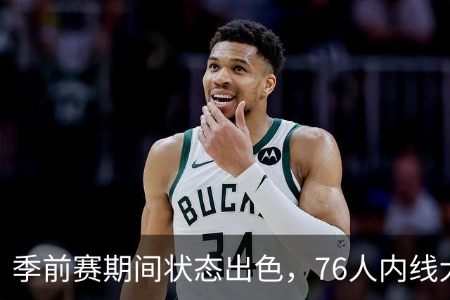 季前赛期间状态出色，76人内线大将的健康状况令人相当振奋？