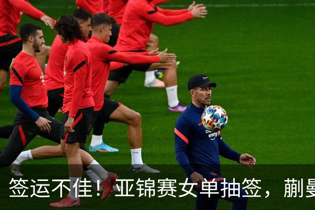 签运不佳！亚锦赛女单抽签，蒯曼战张本桥本两克星，王艺迪担重任